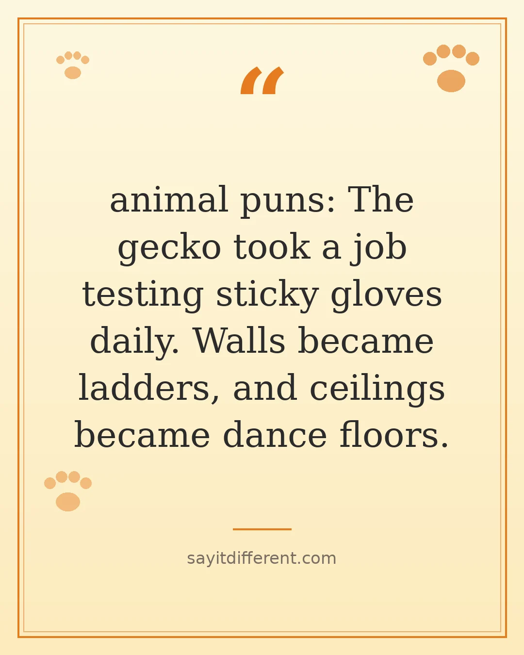 animal puns: The gecko took a job testing sticky gloves daily. Walls became ladders, and ceilings became dance floors.