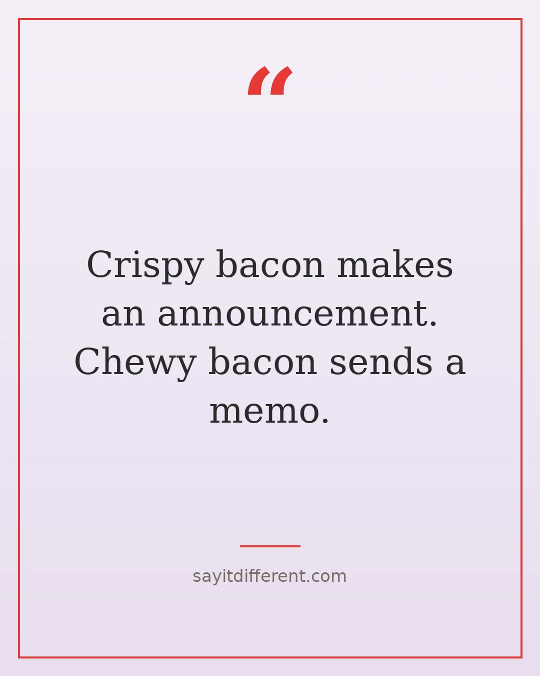 bacon puns: Crispy bacon makes an announcement. Chewy bacon sends a memo.
