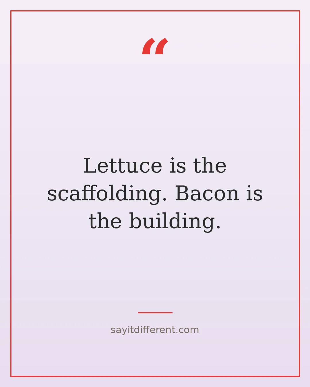bacon puns: Lettuce is the scaffolding. Bacon is the building.