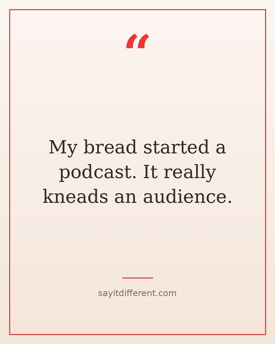 bad puns: My bread started a podcast. It really kneads an audience.