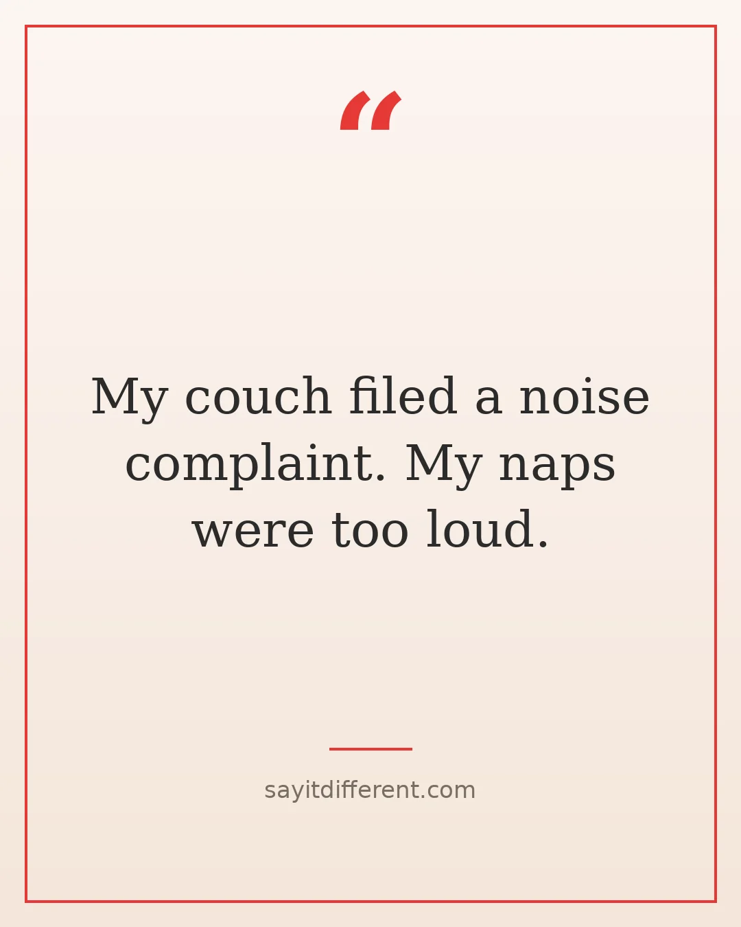 bad puns: My couch filed a noise complaint. My naps were too loud.
