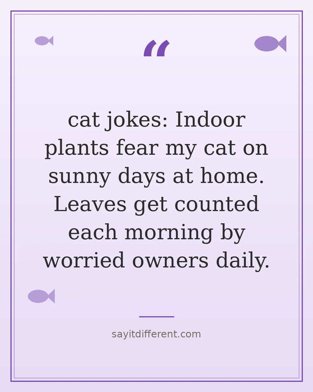 cat jokes: Indoor plants fear my cat on sunny days at home. Leaves get counted each morning by worried owners daily.