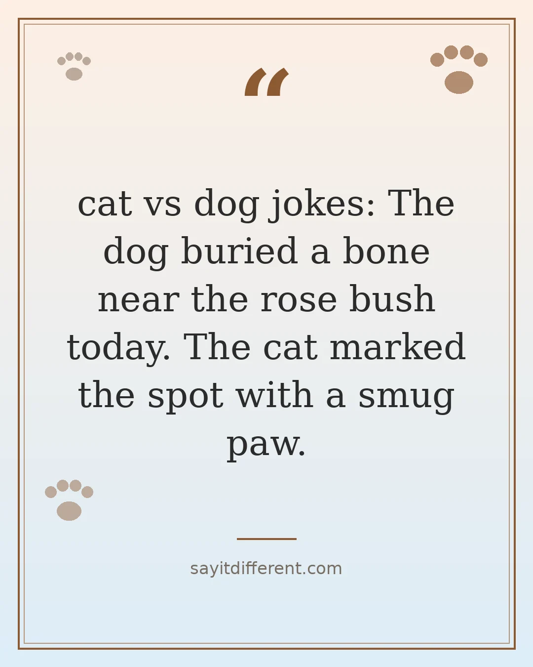 cat vs dog jokes: The dog buried a bone near the rose bush today. The cat marked the spot with a smug paw.