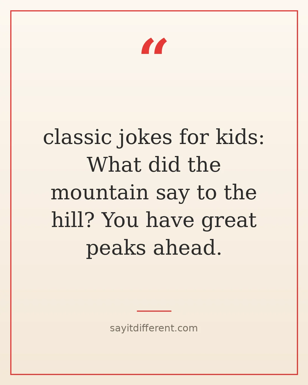 classic jokes for kids: What did the mountain say to the hill? You have great peaks ahead.