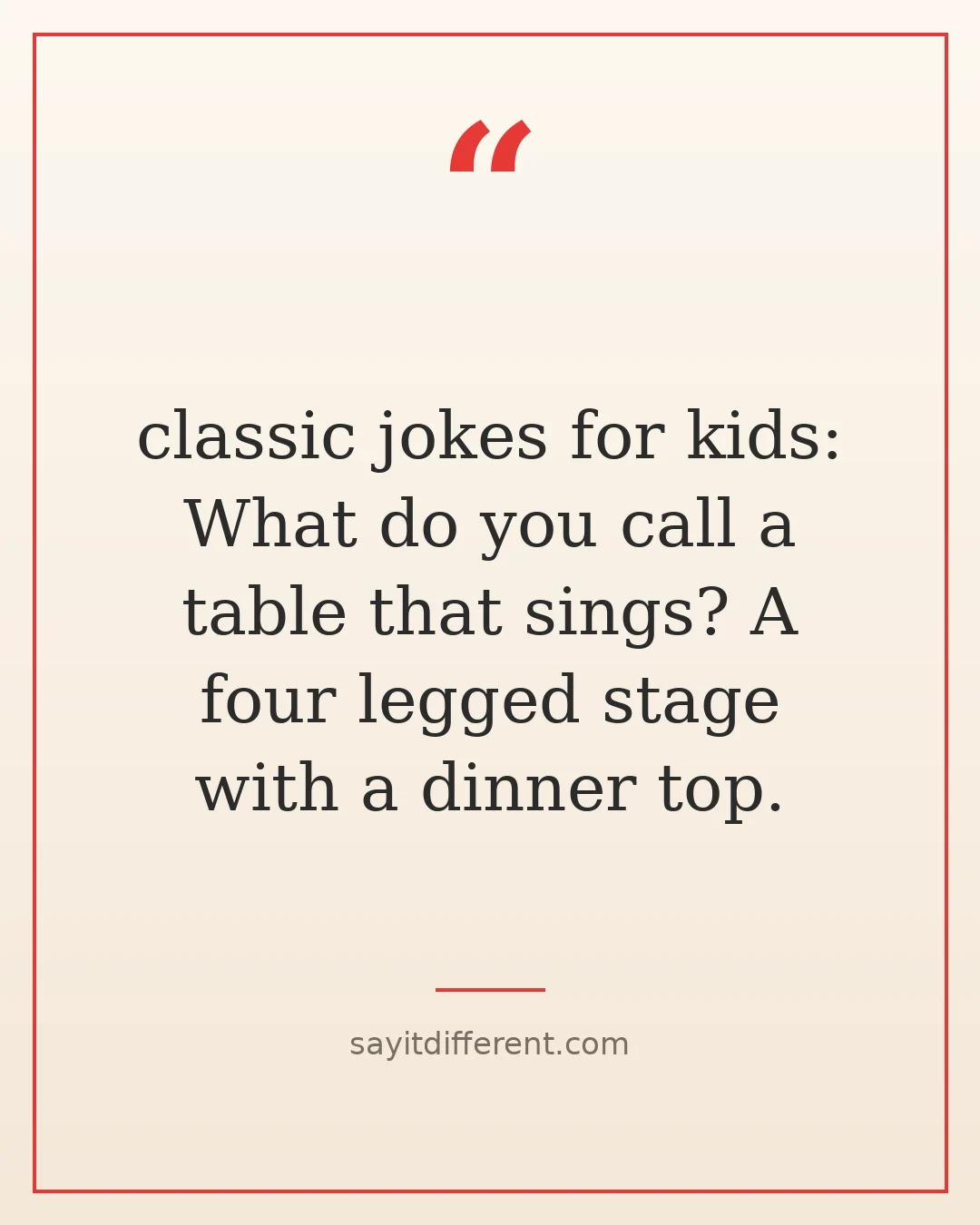 classic jokes for kids: What do you call a table that sings? A four legged stage with a dinner top.