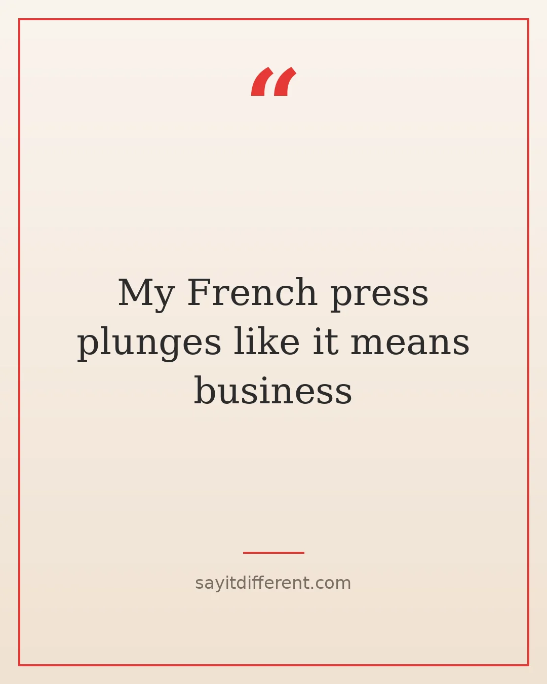 coffee jokes: My French press plunges like it means business