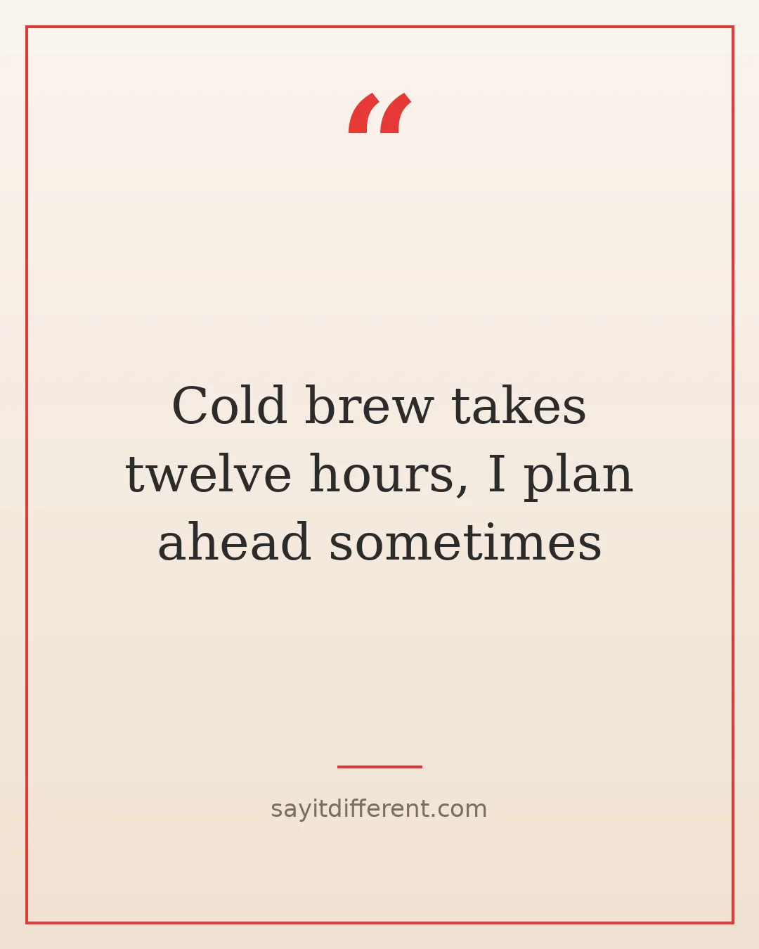 coffee jokes: Cold brew takes twelve hours, I plan ahead sometimes