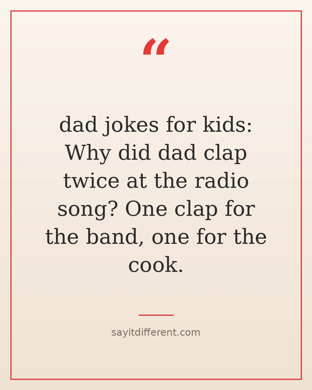 dad jokes for kids: What did dad clap twice at the radio song? One clap for the band, one for the cook.