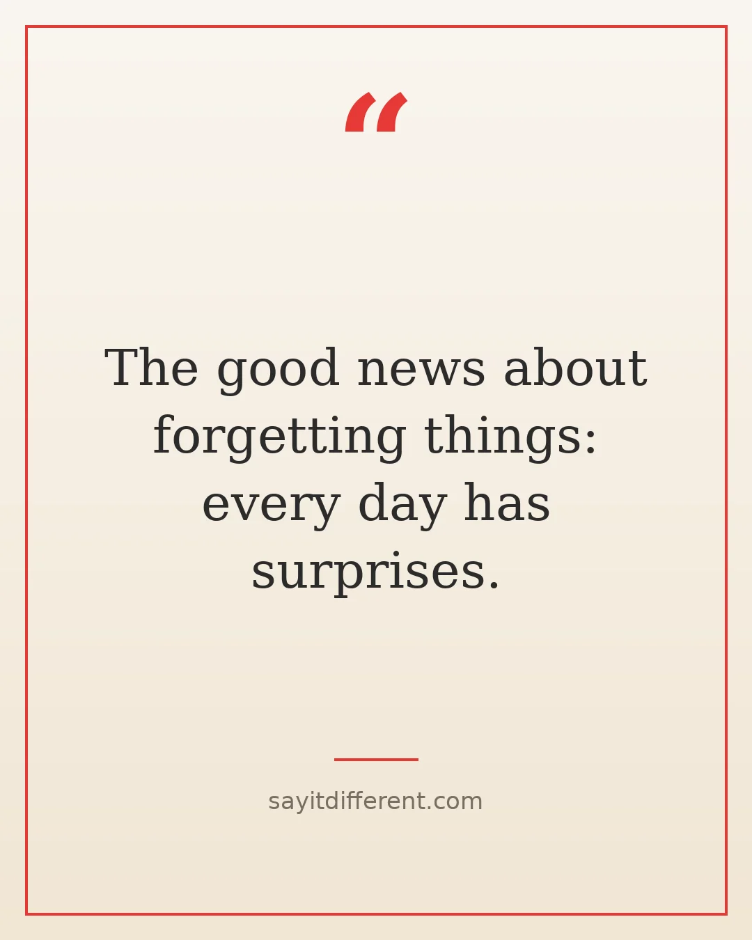 Dark humor quotes about aging: The good news about forgetting things, every day has surprises