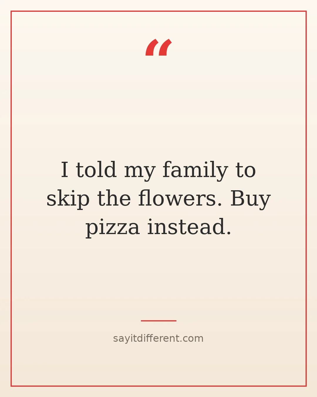 dark humor quotes about death: I told my family to skip the flowers, buy pizza instead