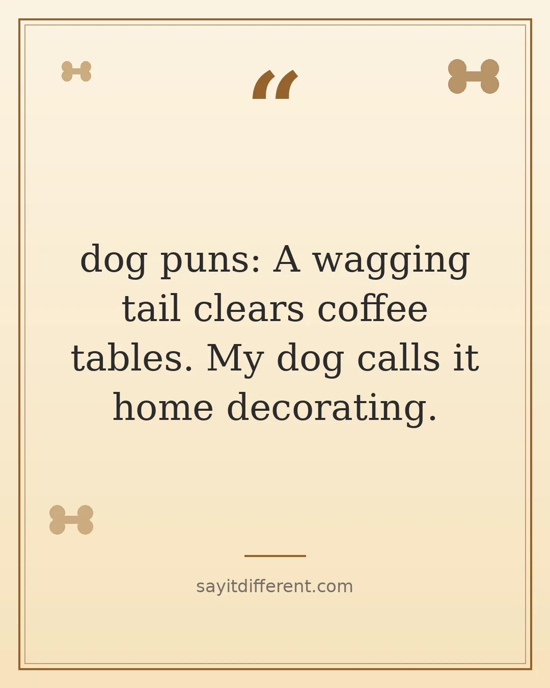 dog puns: A wagging tail clears coffee tables. My dog calls it home decorating.