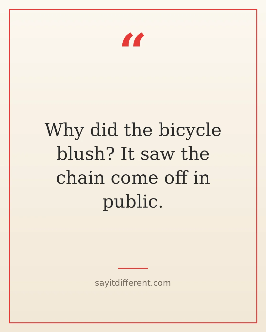 dumb jokes: Why did the bicycle blush? It saw the chain come off in public.