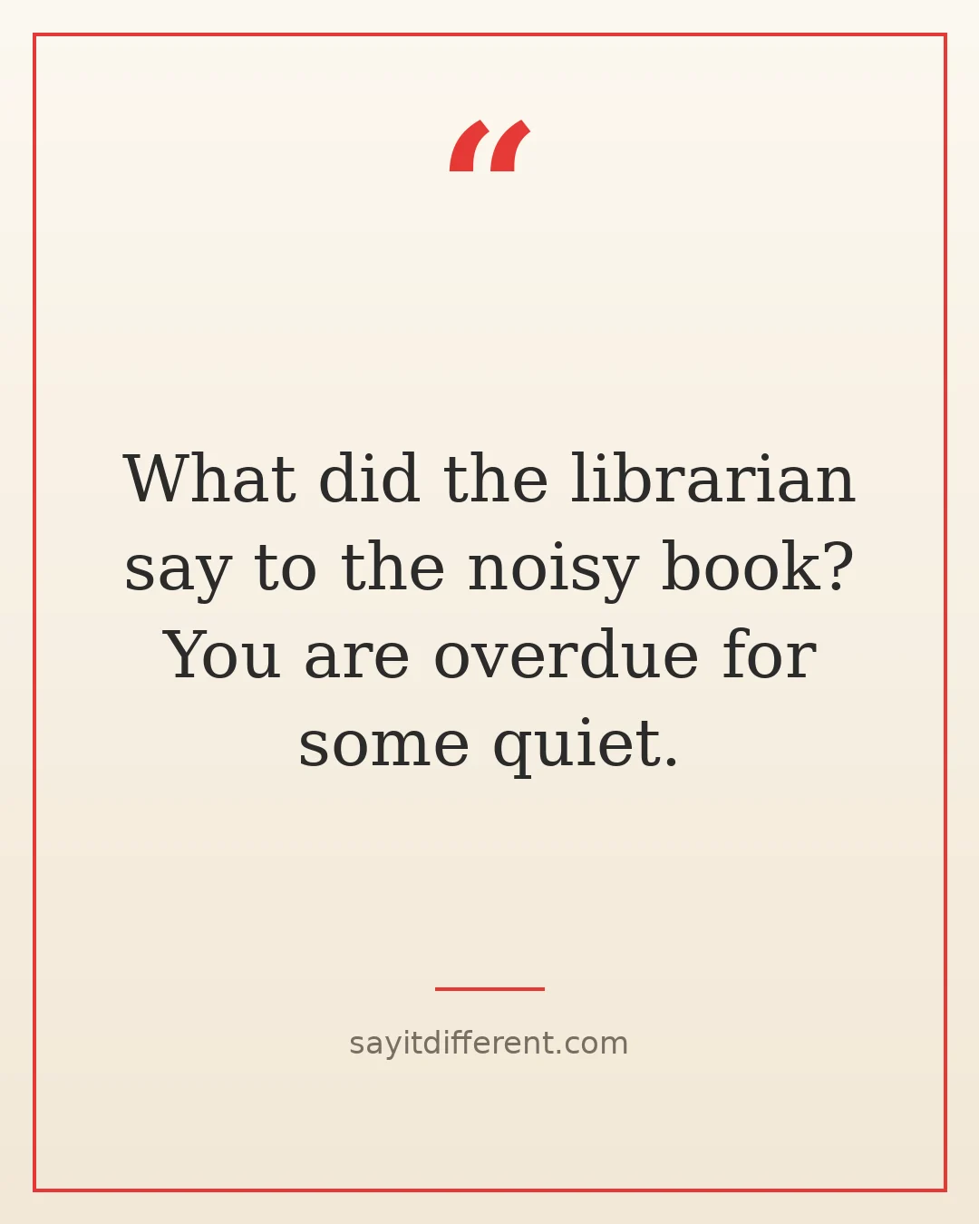 dumb jokes: What did the librarian say to the noisy book? You are overdue for some quiet.