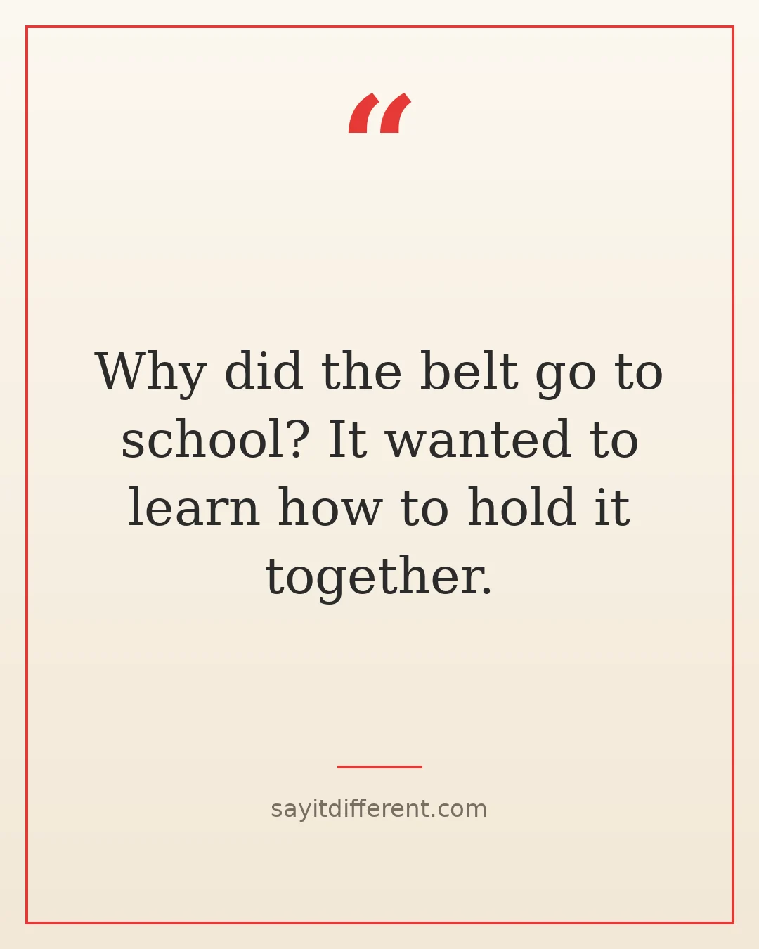 dumb jokes: Why did the belt go to school? It wanted to learn how to hold it together.