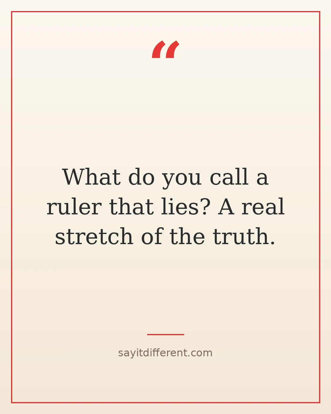 dumb jokes: What do you call a ruler that lies? A real stretch of the truth.