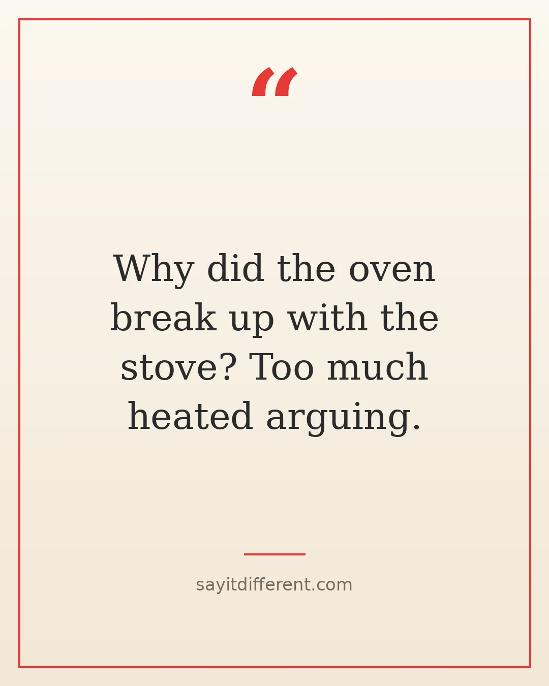 dumb jokes: Why did the oven break up with the stove? Too much heated arguing.