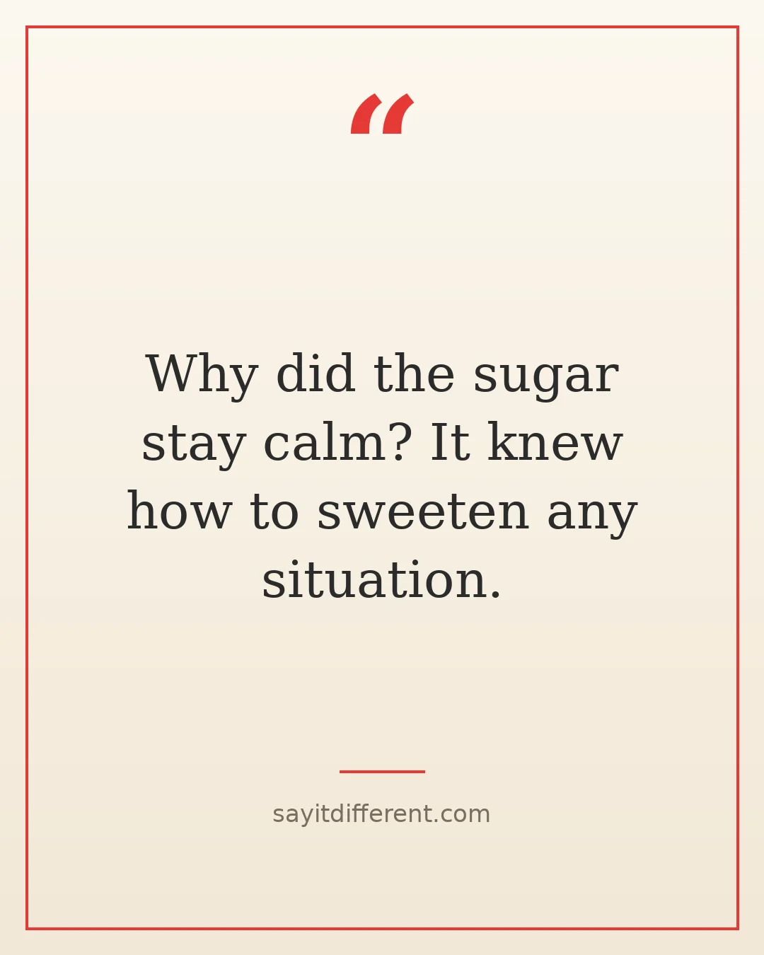 dumb jokes: Why did the sugar stay calm? It knew how to sweeten any situation.