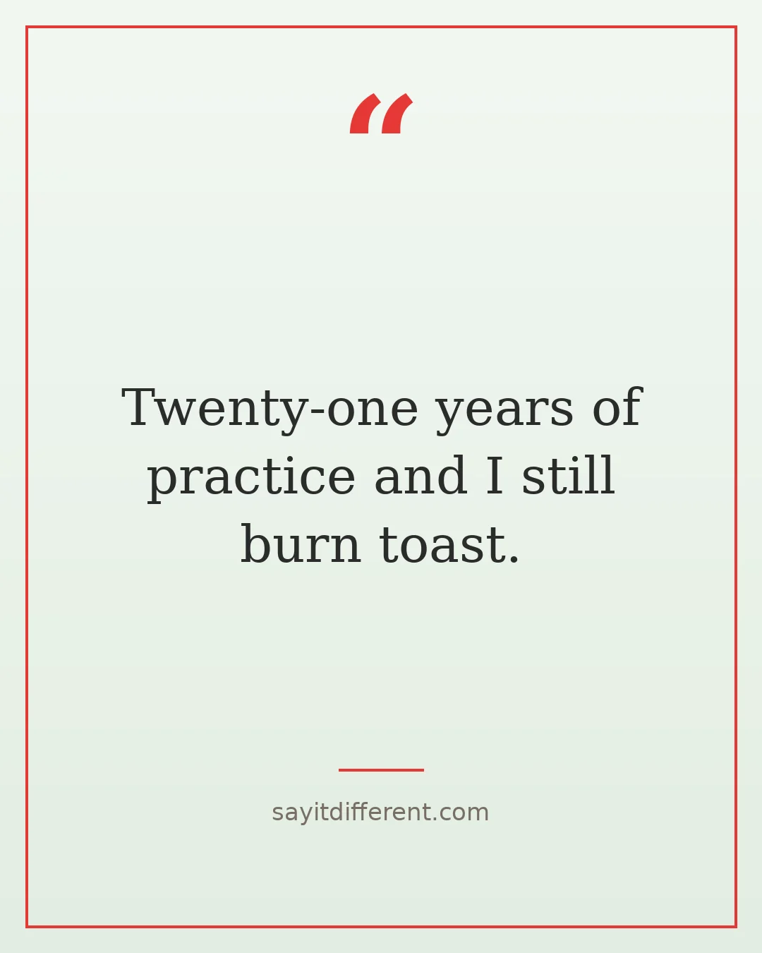 funny 21st birthday quotes: Twenty-one years of practice and I still burn toast