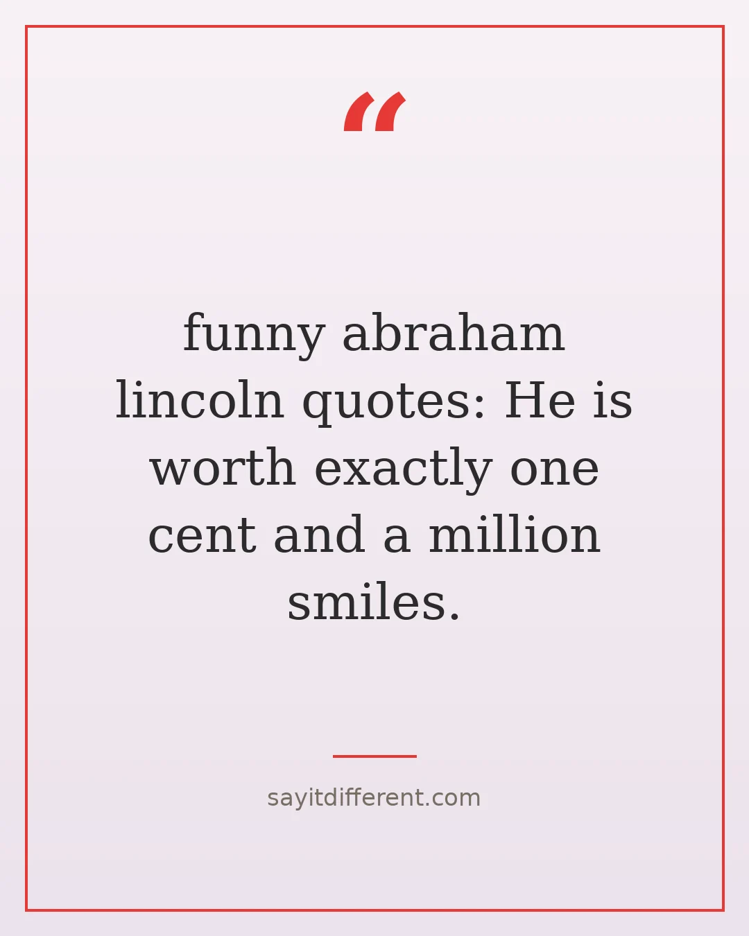 funny abraham lincoln quotes: He is worth exactly one cent and a million smiles.