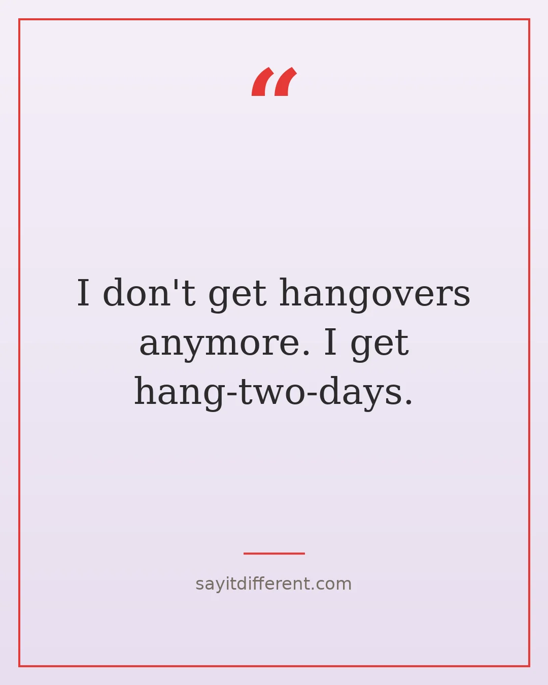 funny aging quotes: I don't get hangovers anymore, I get hang-two-days