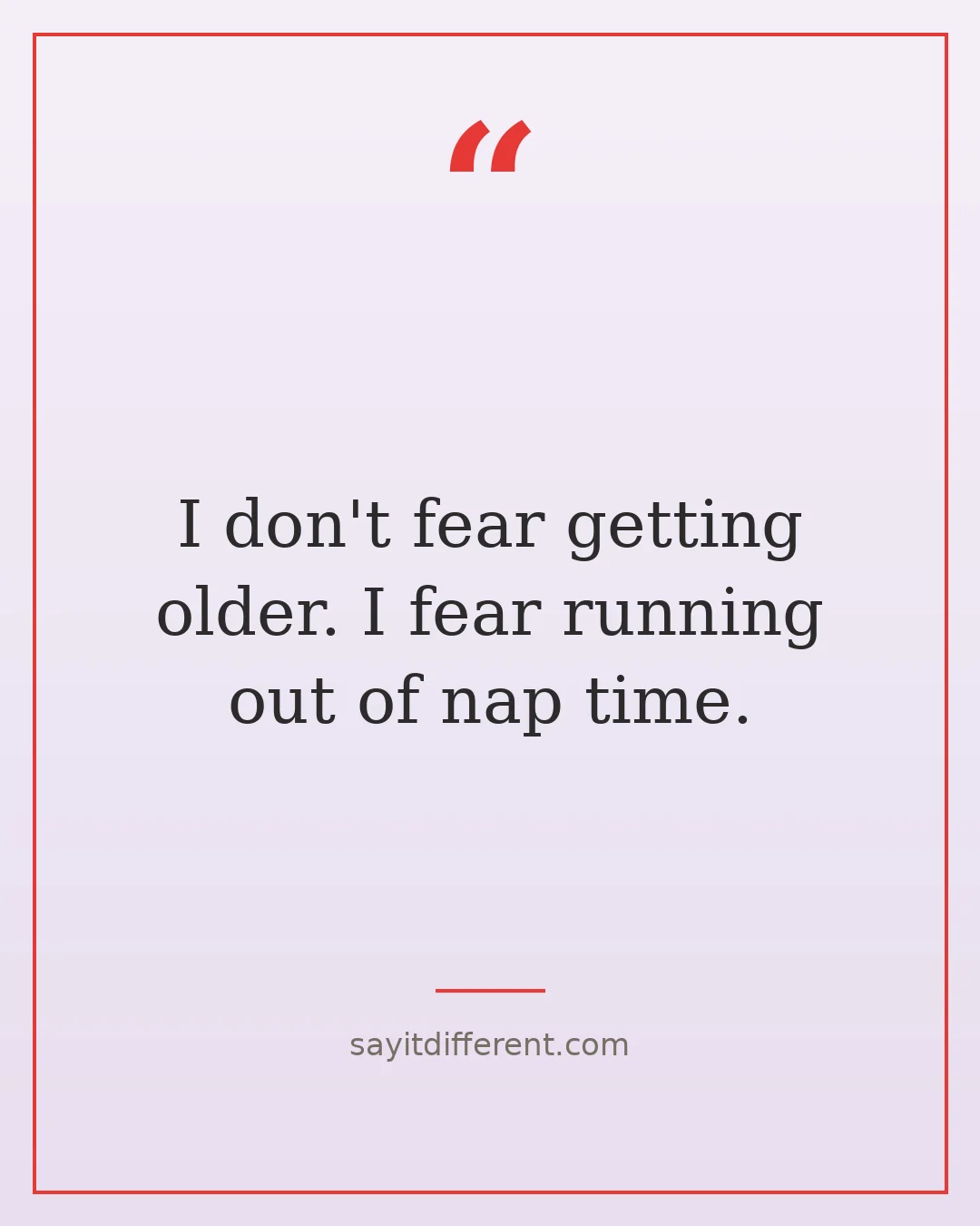funny aging quotes: I don't fear getting older, I fear running out of nap time