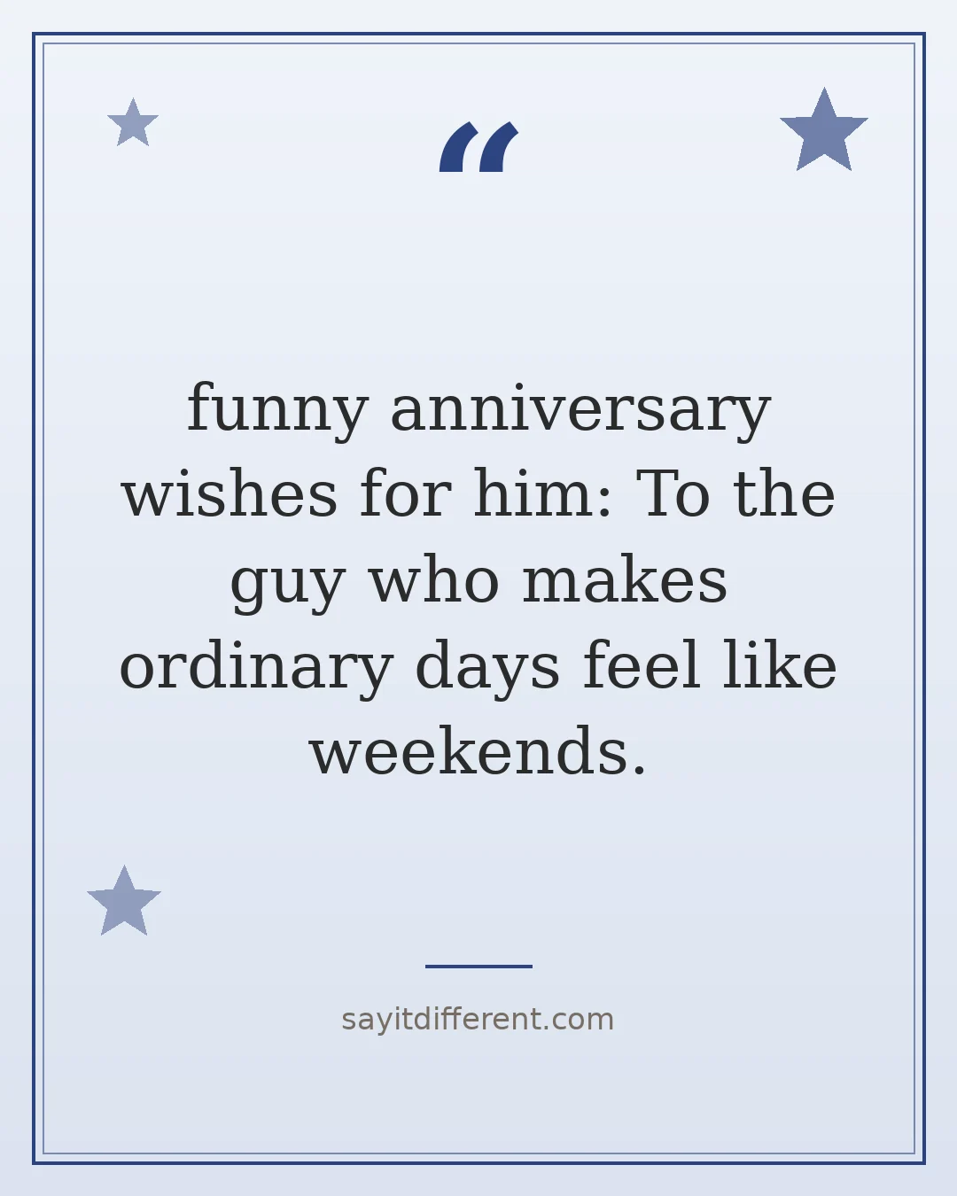 funny anniversary wishes for him: To the guy who makes ordinary days feel like weekends.