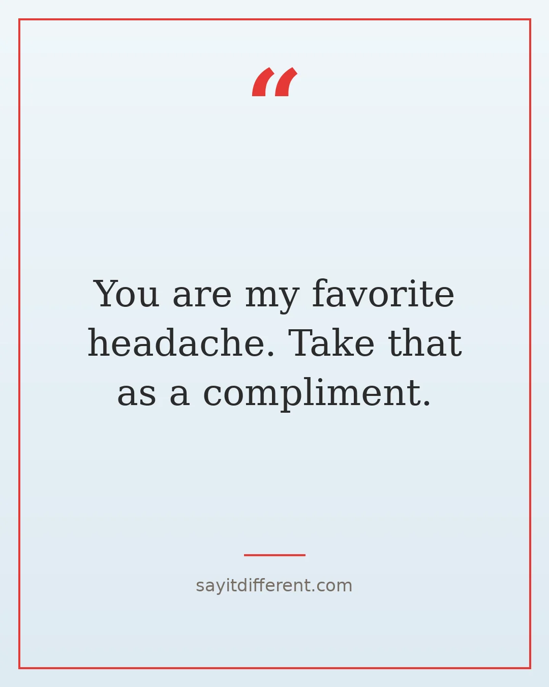 funny best friend roasts: You are my favorite headache. Take that as a compliment.