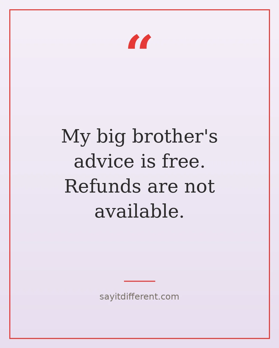 funny big brother quotes: My big brother's advice is free. Refunds are not available.