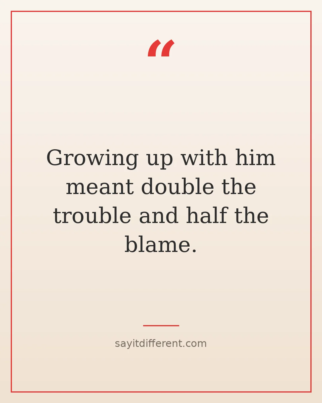 funny brother quotes: Growing up with him meant double the trouble and half the blame