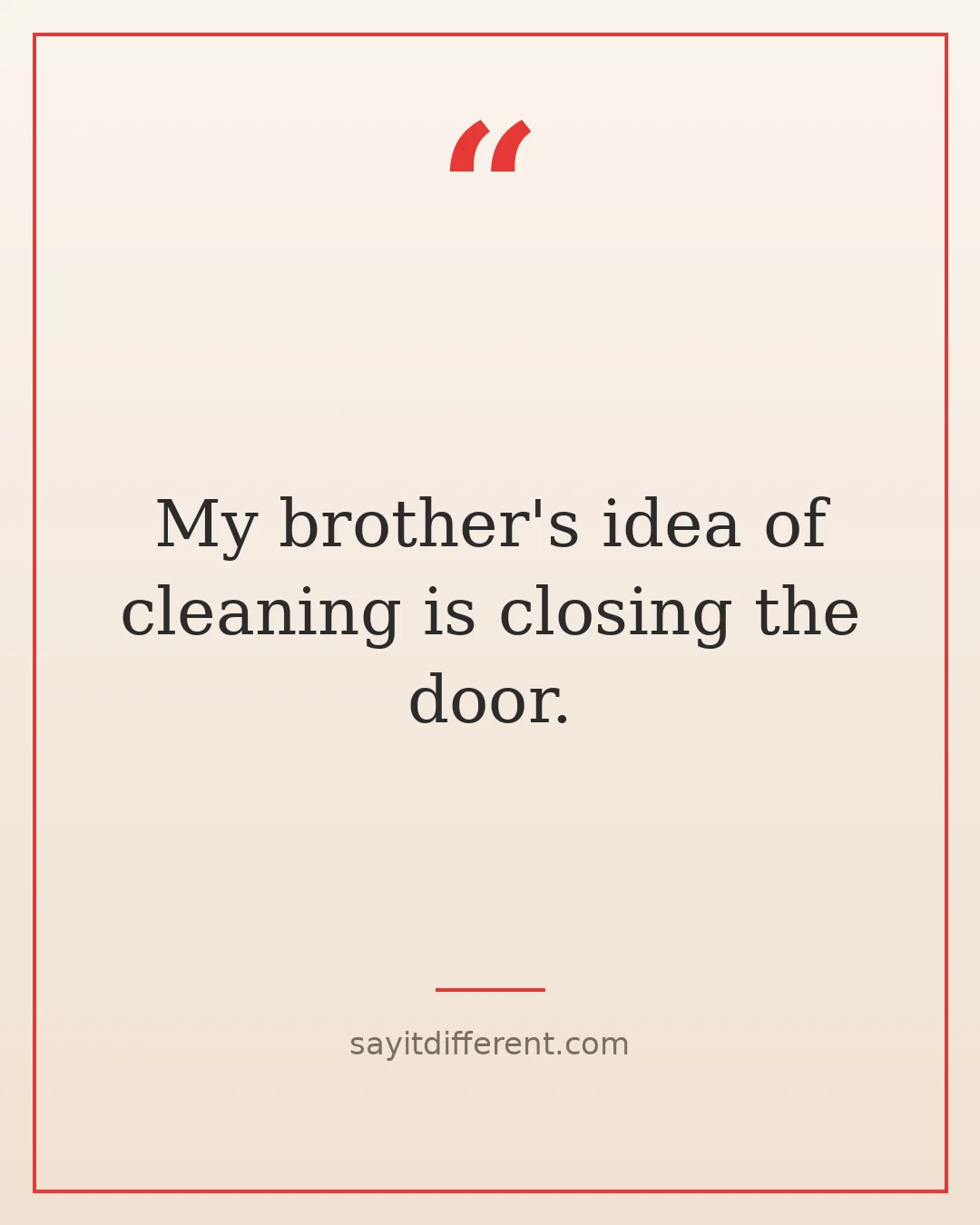 funny brother quotes: My brother's idea of cleaning is closing the door