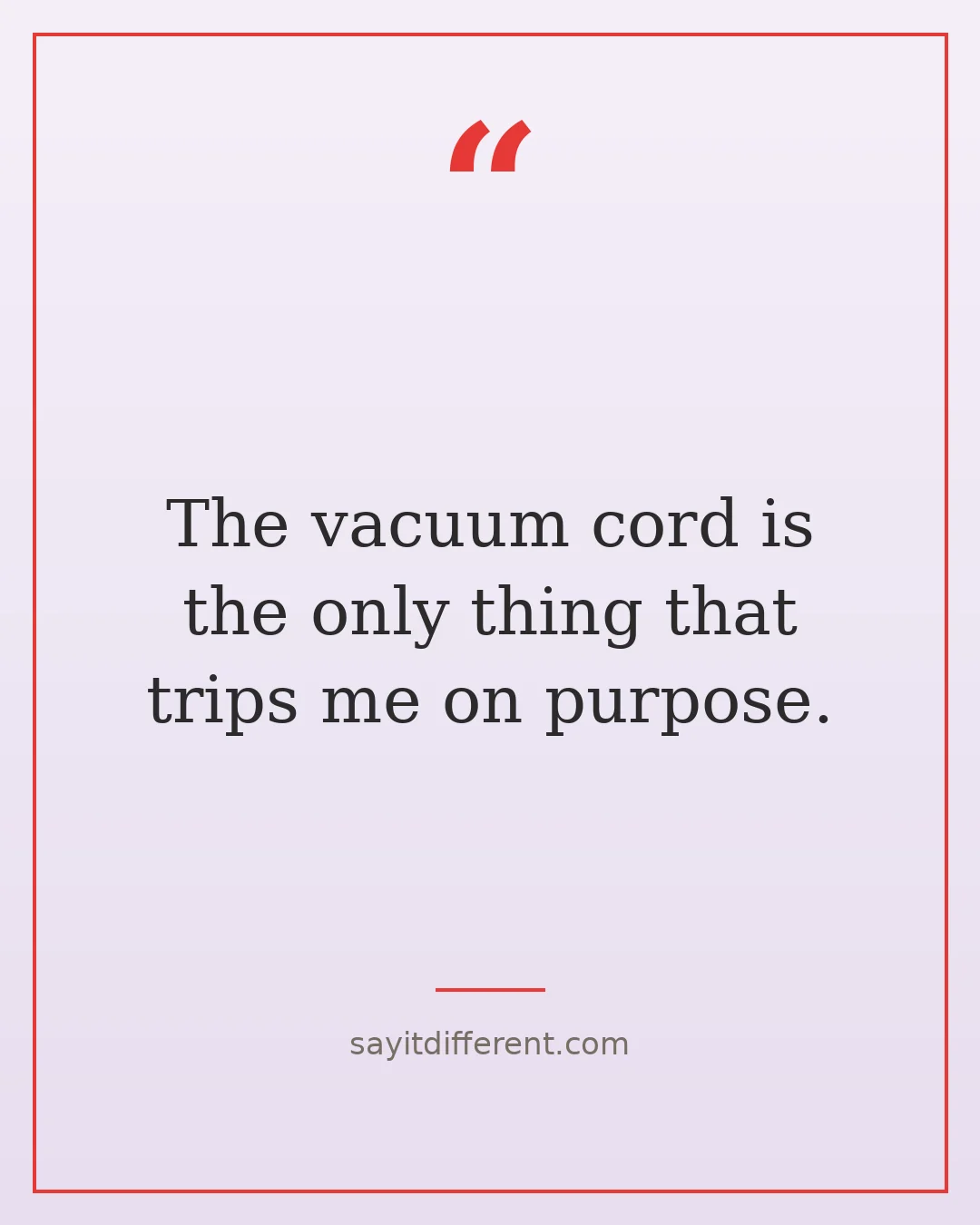 funny cleaning quotes: The vacuum cord is the only thing that trips me on purpose.