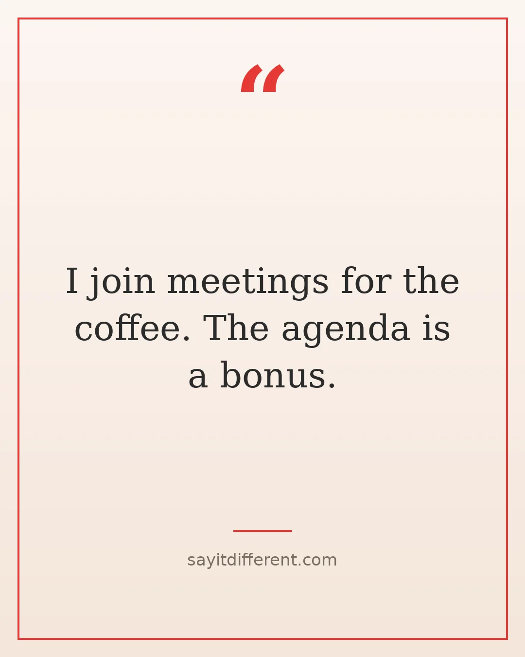 funny coffee quotes: I join meetings for the coffee. The agenda is a bonus.