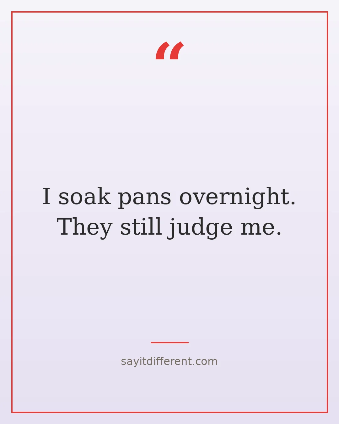 funny cooking quotes: I soak pans overnight. They still judge me.