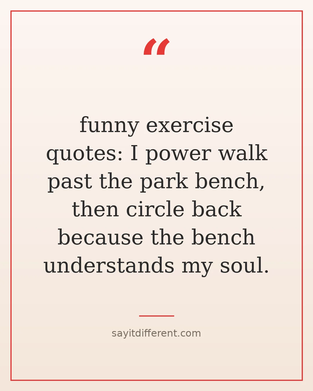 funny exercise quotes: I power walk past the park bench, then circle back because the bench understands my soul.
