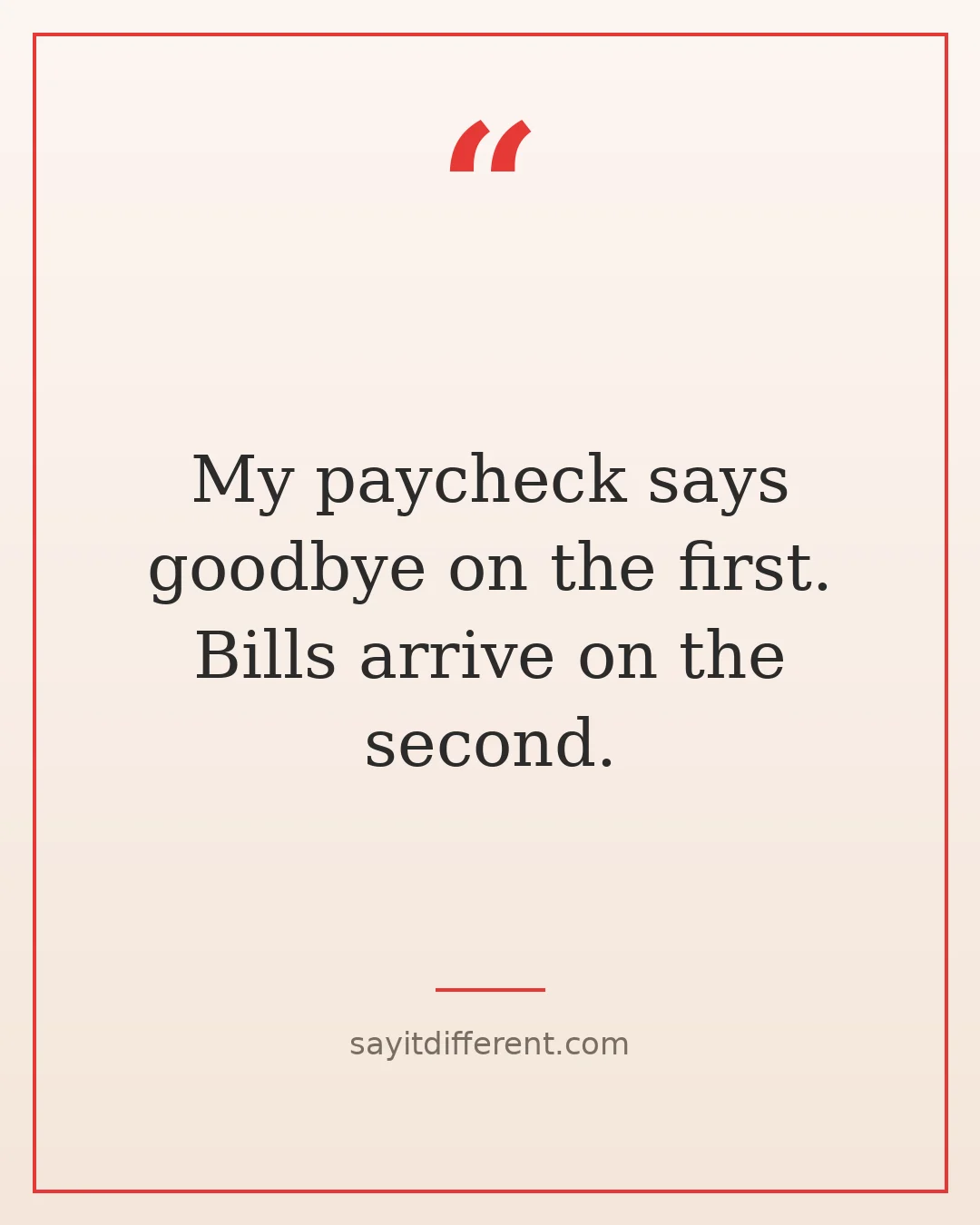 funny goodbye quotes: My paycheck says goodbye on the first, bills arrive on the second