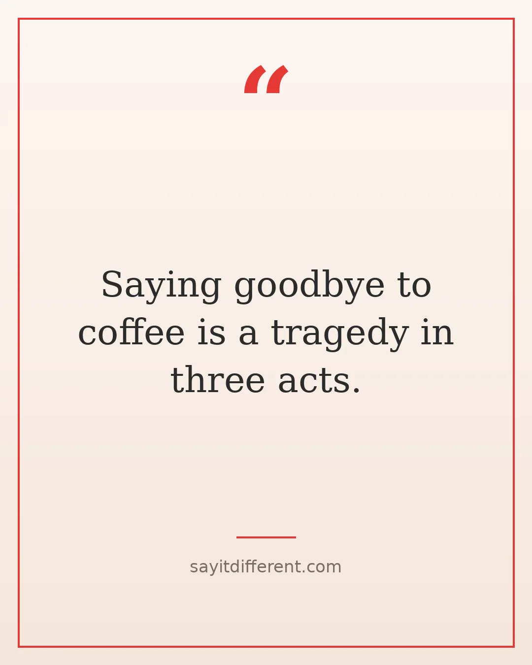funny goodbye quotes: Saying goodbye to coffee is a tragedy in three acts