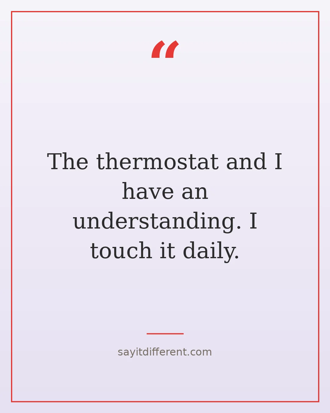 funny grandpa quotes: The thermostat and I have an understanding. I touch it daily.
