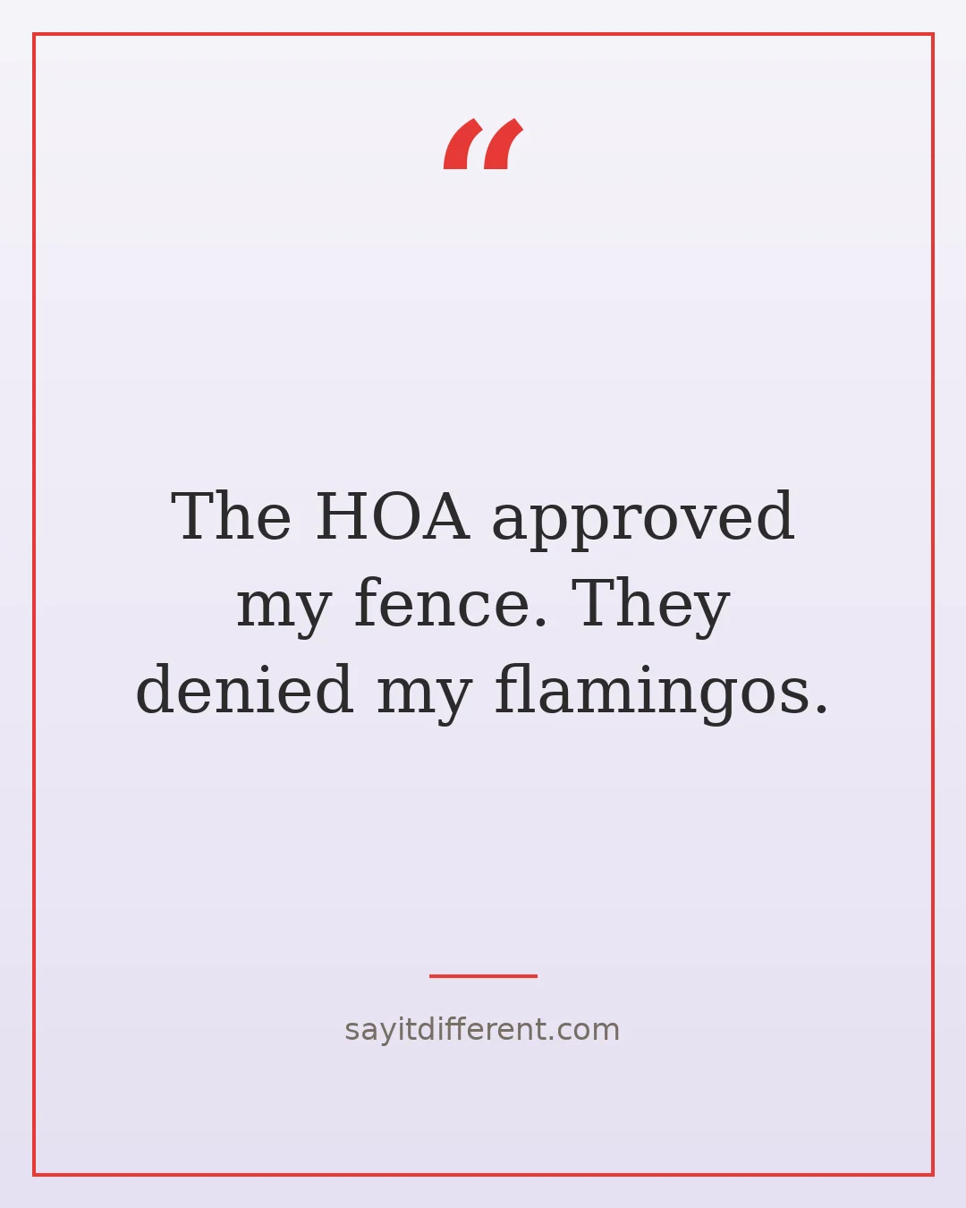 funny homeowner quotes: The HOA approved my fence, they denied my flamingos