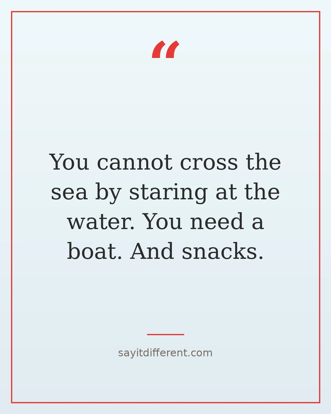 funny inspirational quotes: You cannot cross the sea by staring at the water
