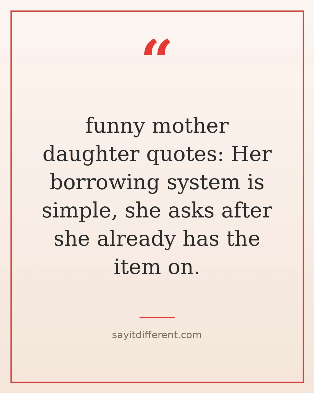 funny mother daughter quotes: Her borrowing system is simple, she asks after she already has the item on.