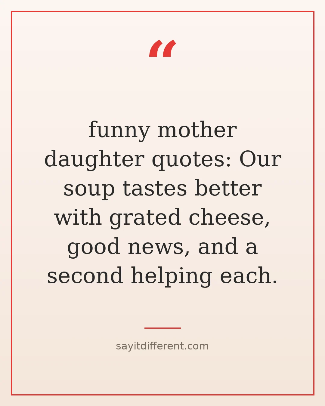 funny mother daughter quotes: Our soup tastes better with grated cheese, good news, and a second helping each.