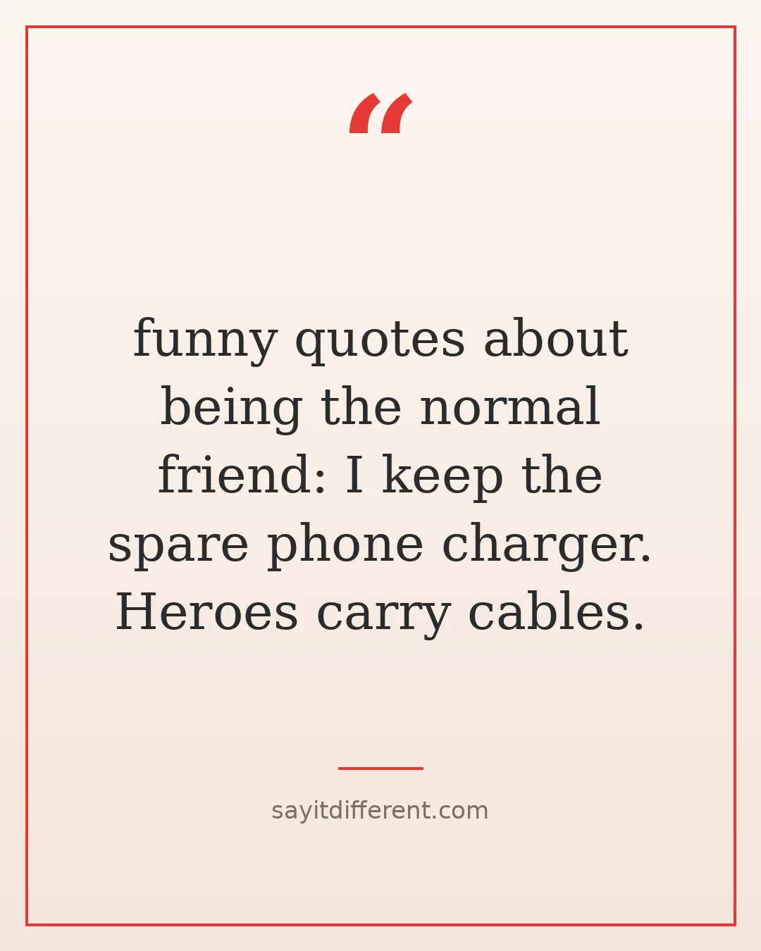 funny quotes about being the normal friend: I keep the spare phone charger. Heroes carry cables.