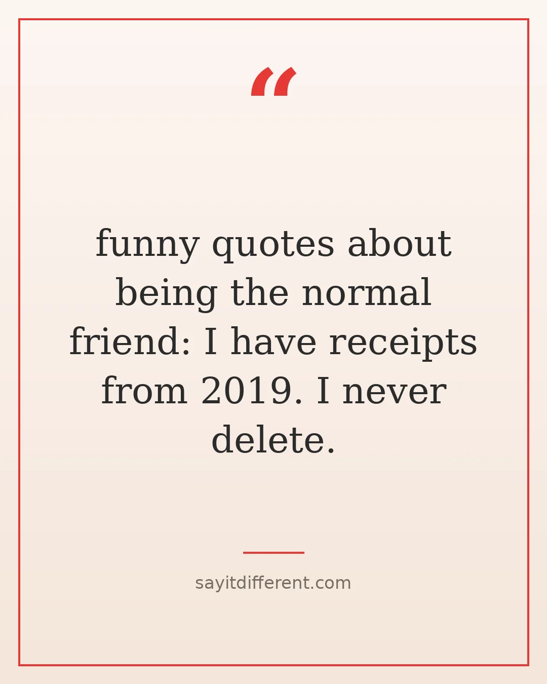 funny quotes about being the normal friend: I have receipts from 2019. I never delete.