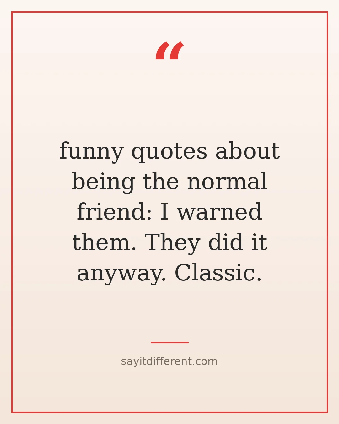 funny quotes about being the normal friend: I warned them. They did it anyway. Classic.