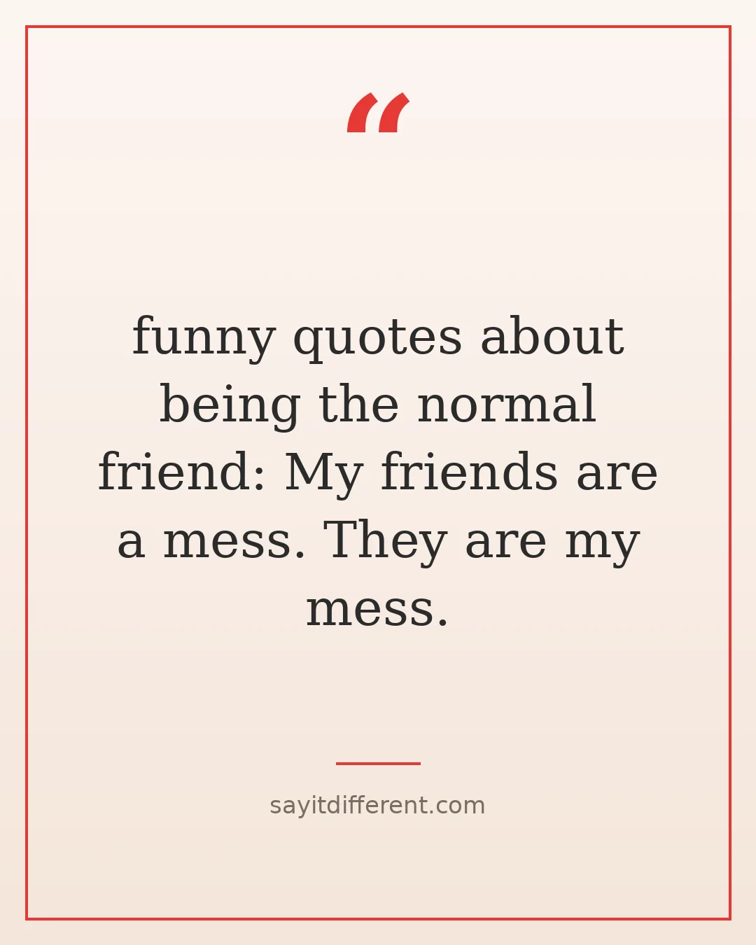 funny quotes about being the normal friend: My friends are a mess. They are my mess.