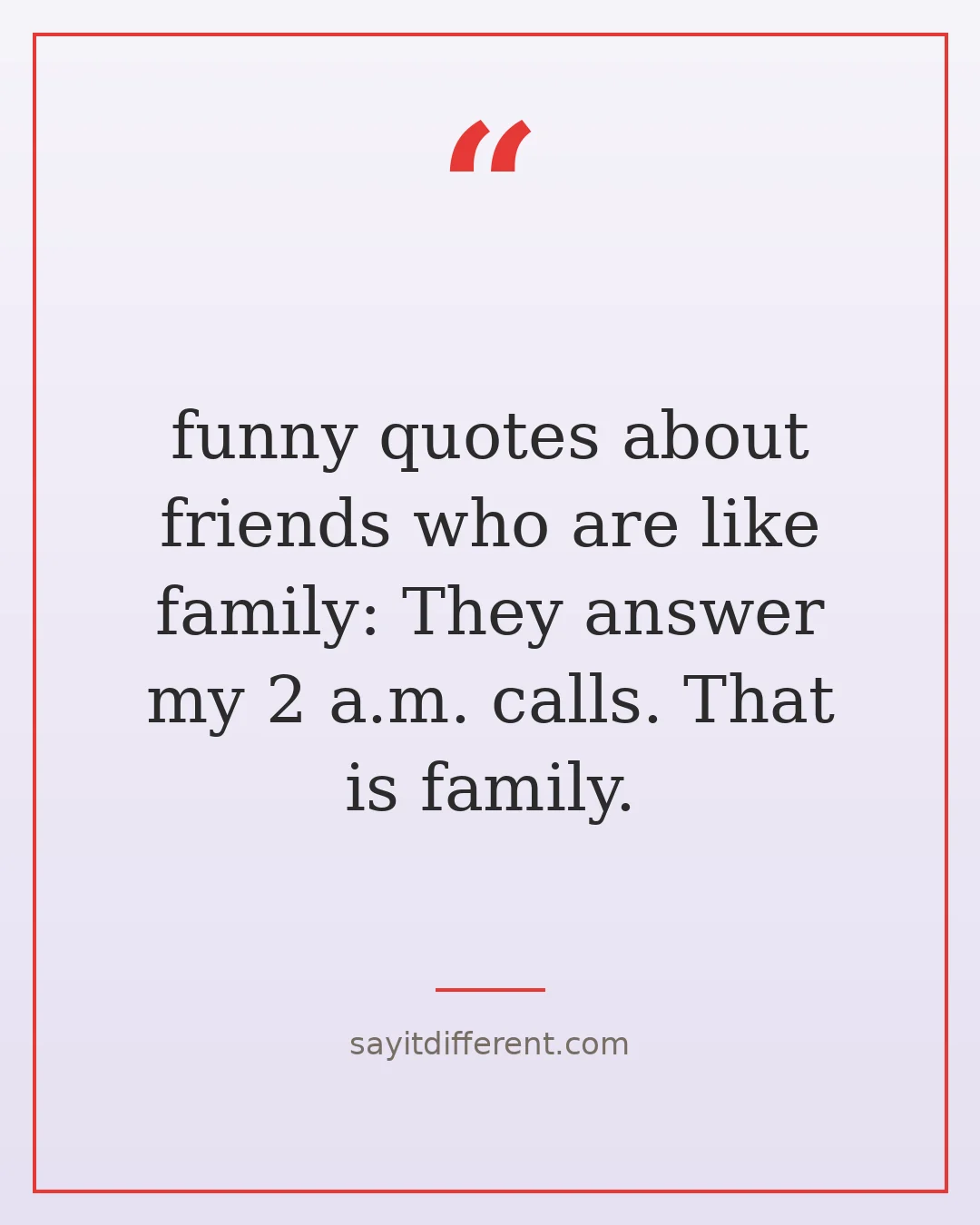 funny quotes about friends who are like family: They answer my 2 a.m. calls. That is family.