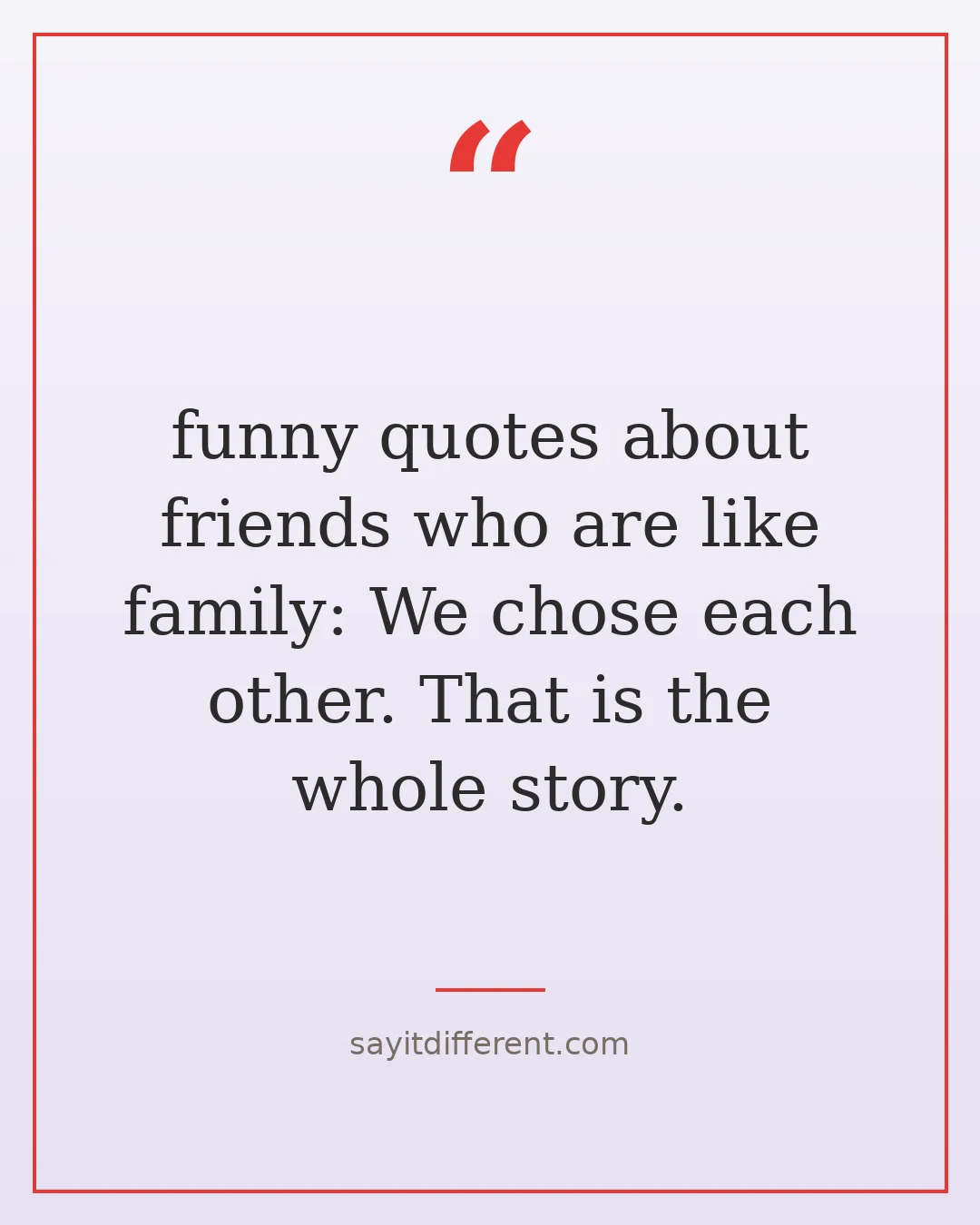 funny quotes about friends who are like family: We chose each other. That is the whole story.