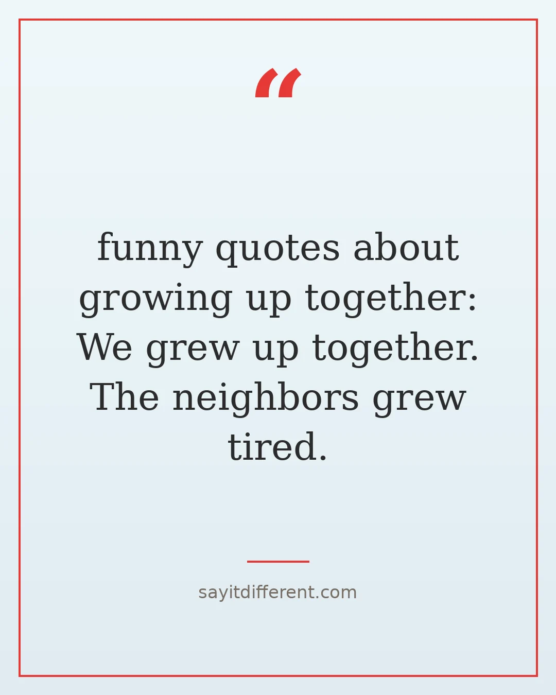 funny quotes about growing up together: We grew up together. The neighbors grew tired.