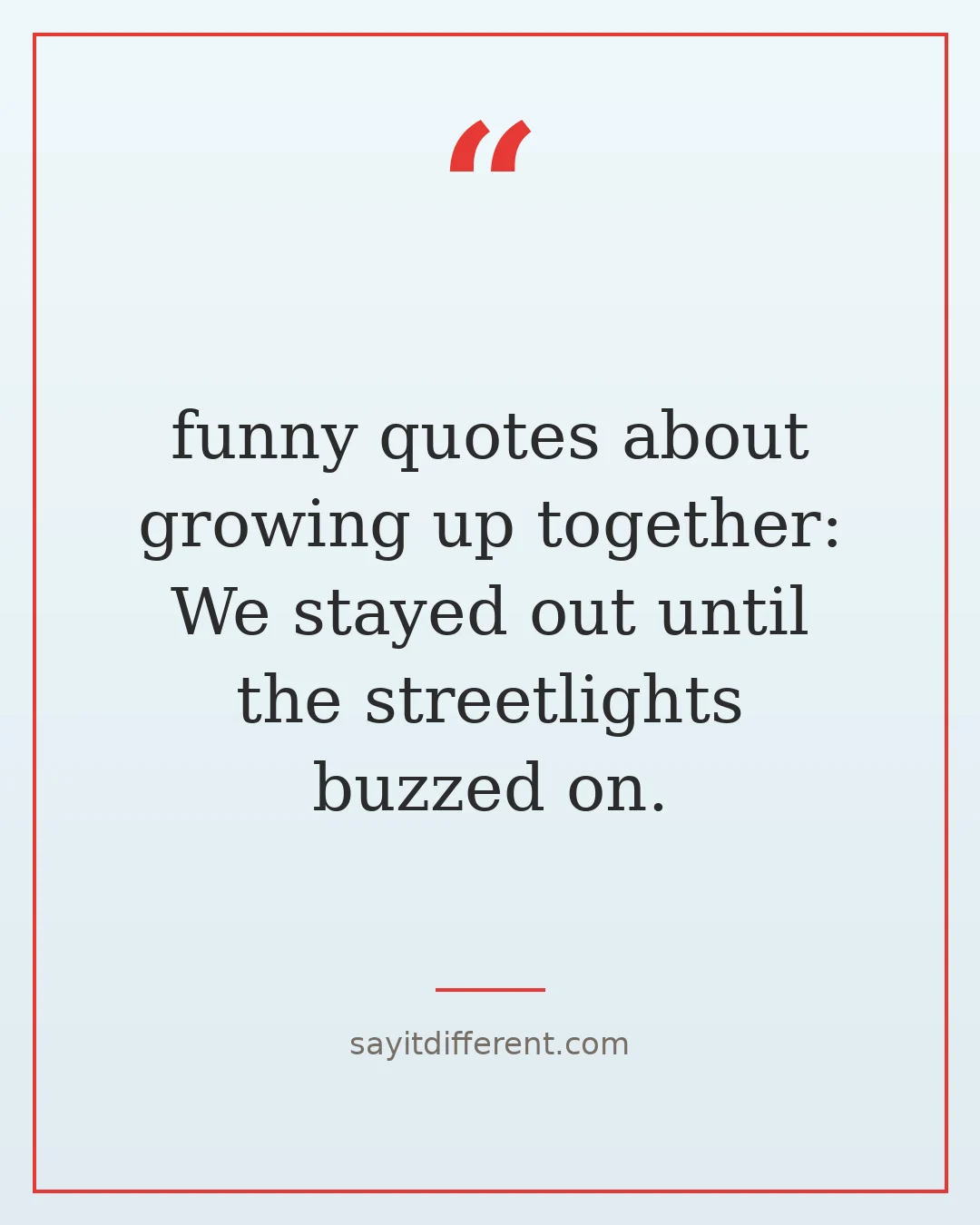 funny quotes about growing up together: We stayed out until the streetlights buzzed on.