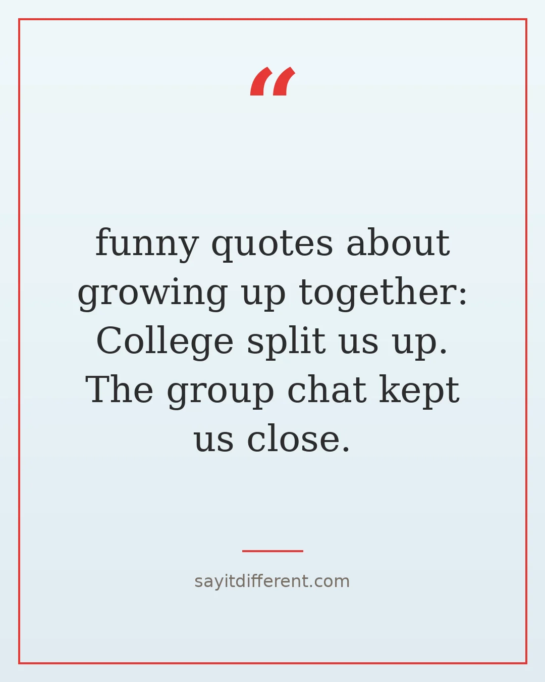 funny quotes about growing up together: College split us up. The group chat kept us close.